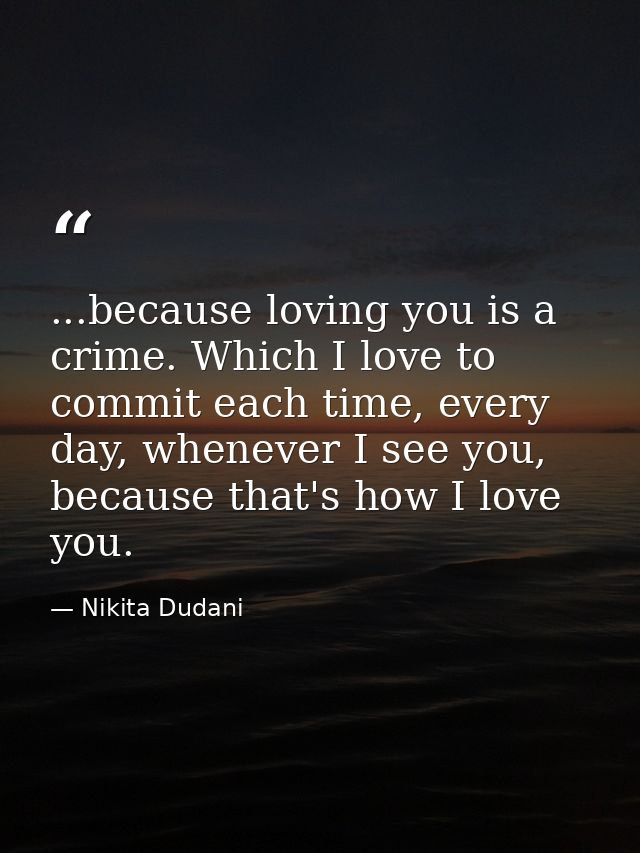 ...because loving you is a crime. Which I love to commit each time, every day, whenever I see you, because that's how I  — Nikita Dudani