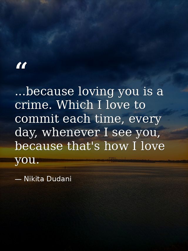 ...because loving you is a crime. Which I love to commit each time, every day, whenever I see you, because that's how I  — Nikita Dudani