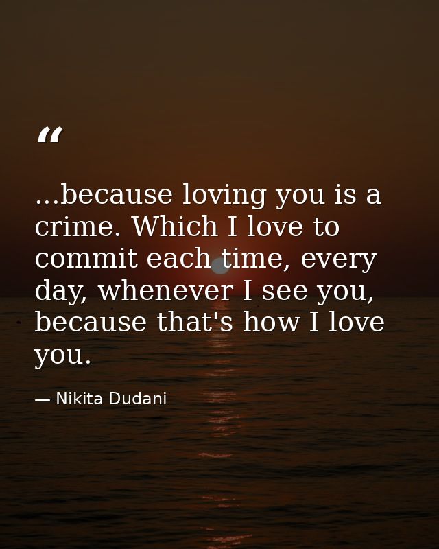 ...because loving you is a crime. Which I love to commit each time, every day, whenever I see you, because that's how I  — Nikita Dudani