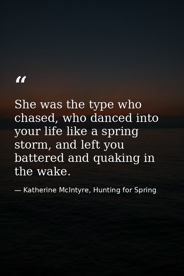 She was the type who chased, who danced into your life like a spring storm, and left you battered and quaking in the wak — Katherine McIntyre, Hunting for Spring