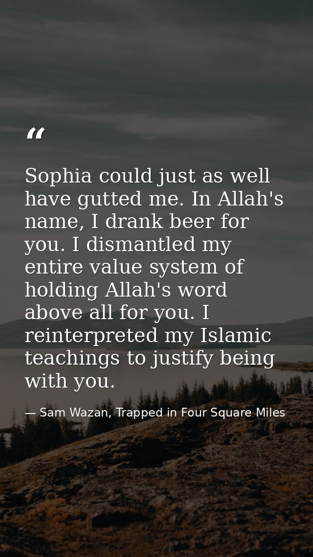 Sophia could just as well have gutted me. In Allah's name, I drank beer for you. I dismantled my entire value system of  — Sam Wazan, Trapped in Four Square Miles