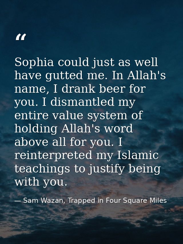 Sophia could just as well have gutted me. In Allah's name, I drank beer for you. I dismantled my entire value system of  — Sam Wazan, Trapped in Four Square Miles