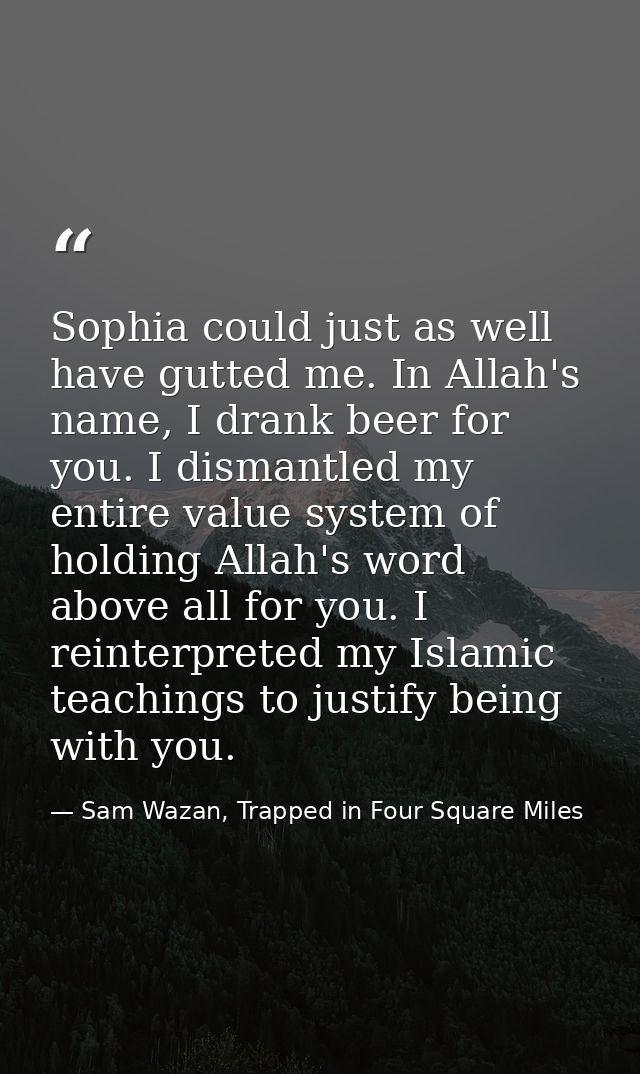 Sophia could just as well have gutted me. In Allah's name, I drank beer for you. I dismantled my entire value system of  — Sam Wazan, Trapped in Four Square Miles