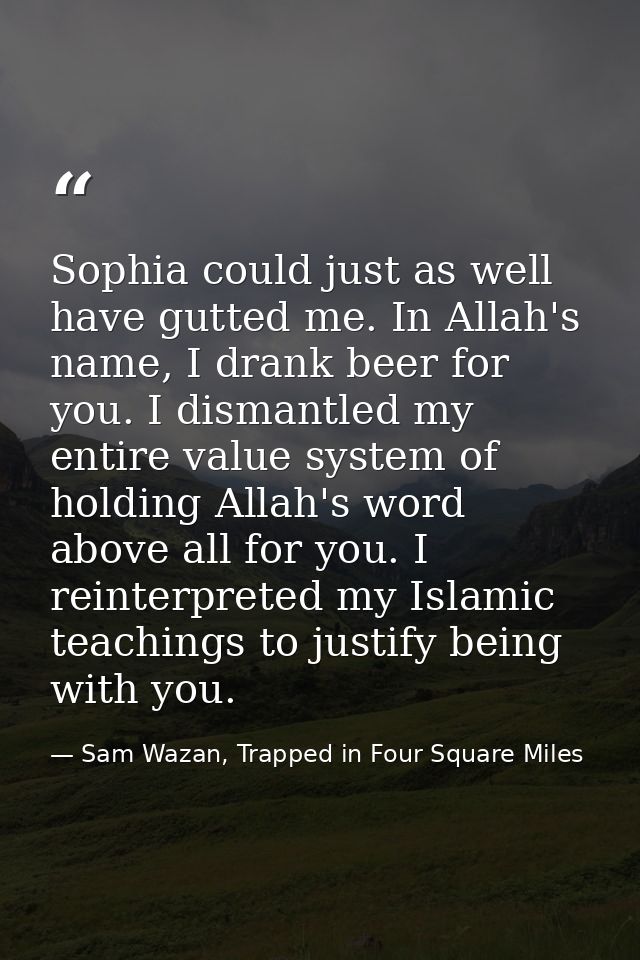 Sophia could just as well have gutted me. In Allah's name, I drank beer for you. I dismantled my entire value system of  — Sam Wazan, Trapped in Four Square Miles