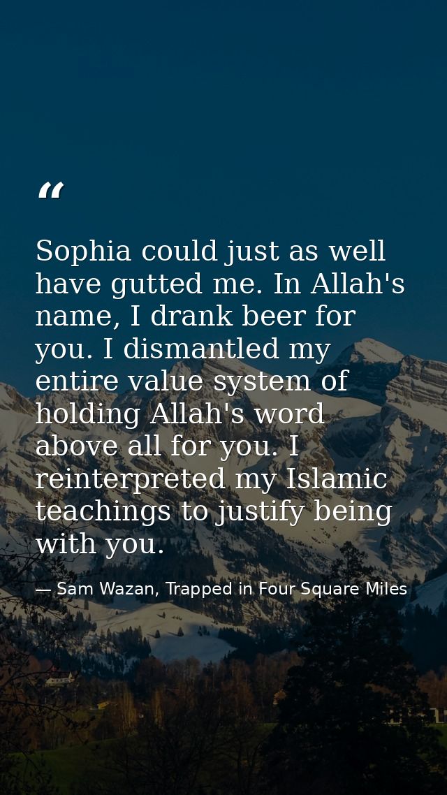 Sophia could just as well have gutted me. In Allah's name, I drank beer for you. I dismantled my entire value system of  — Sam Wazan, Trapped in Four Square Miles