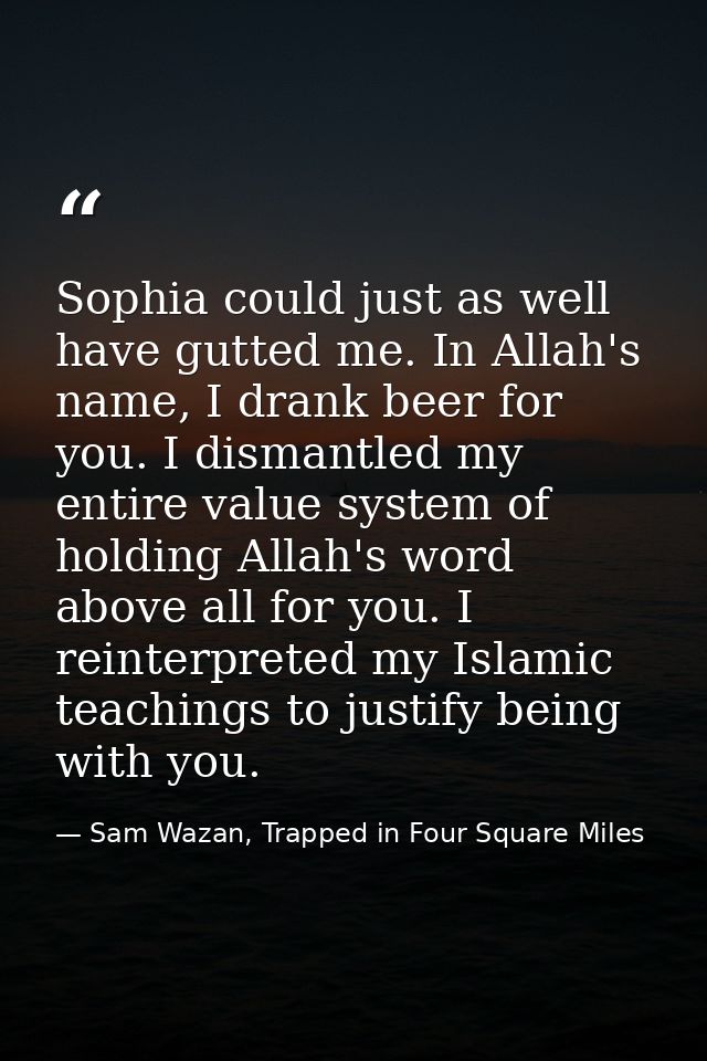 Sophia could just as well have gutted me. In Allah's name, I drank beer for you. I dismantled my entire value system of  — Sam Wazan, Trapped in Four Square Miles