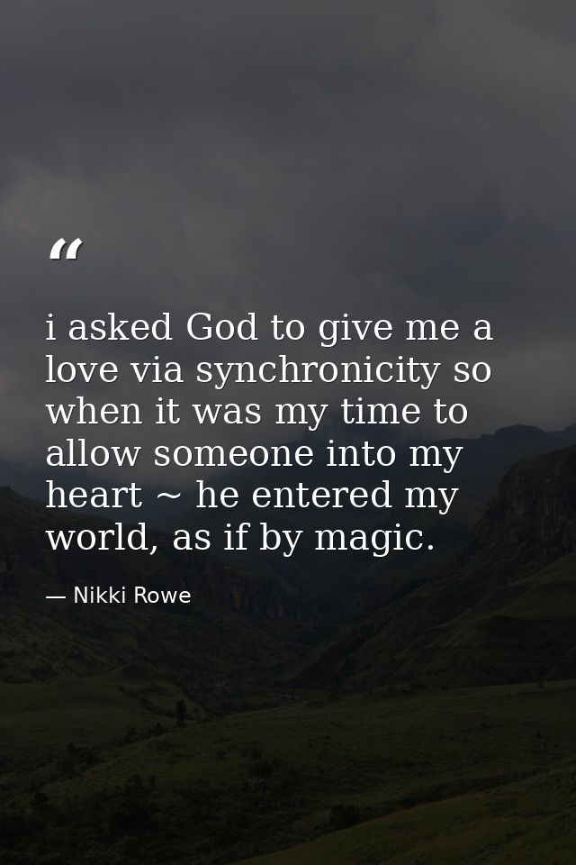 i asked God to give me a love via synchronicity so when it was my time to allow someone into my heart ~ he entered my wo — Nikki Rowe