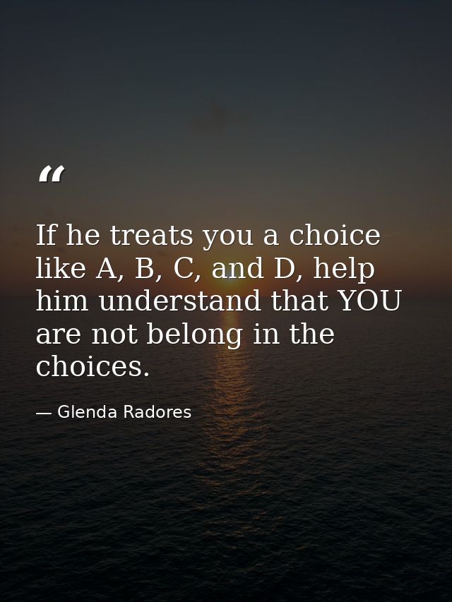 If he treats you a choice like A, B, C, and D, help him understand that YOU are not belong in the choices. — Glenda Radores