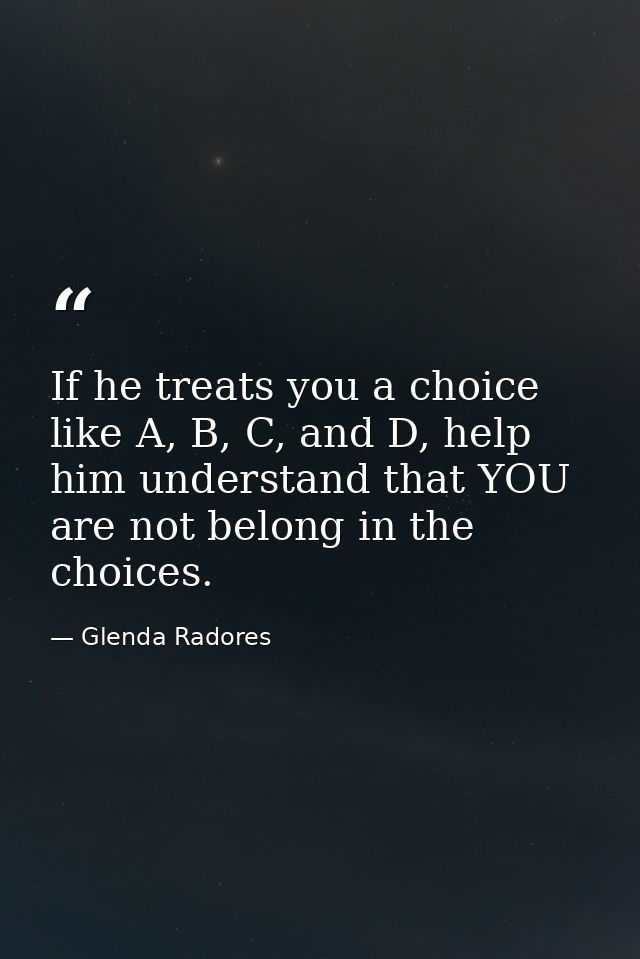 If he treats you a choice like A, B, C, and D, help him understand that YOU are not belong in the choices. — Glenda Radores