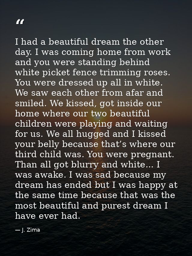 I had a beautiful dream the other day. I was coming home from work and you were standing behind white picket fence trimm — J. Zima