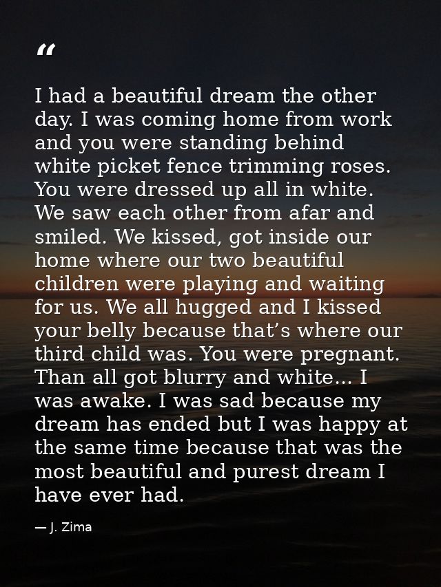 I had a beautiful dream the other day. I was coming home from work and you were standing behind white picket fence trimm — J. Zima