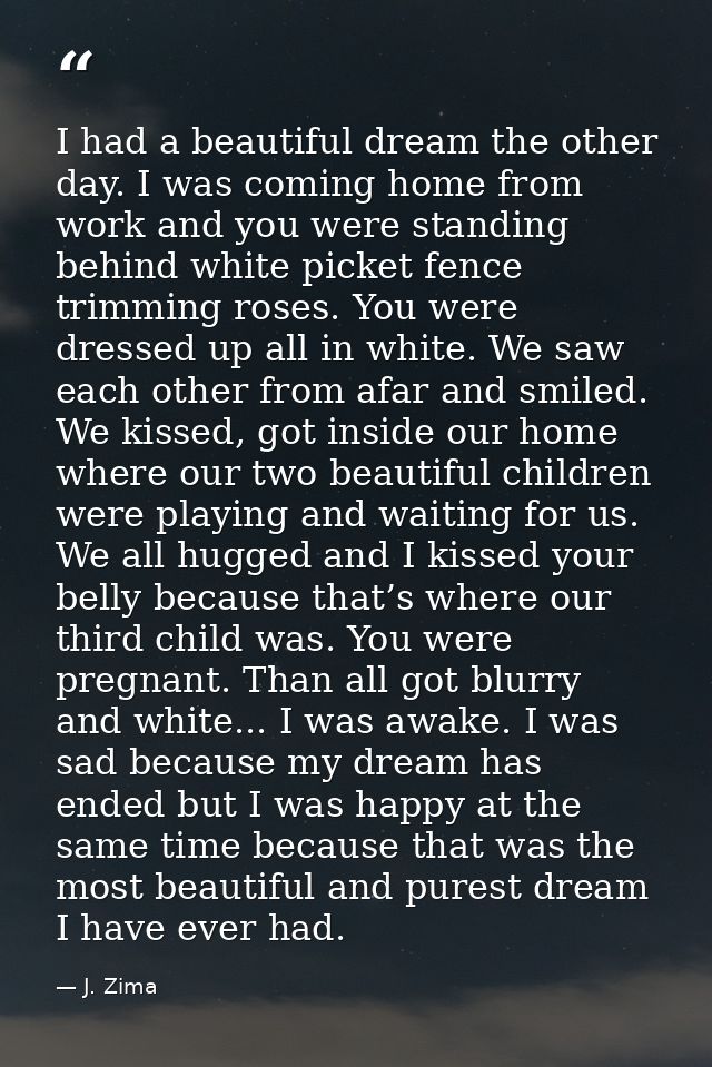 I had a beautiful dream the other day. I was coming home from work and you were standing behind white picket fence trimm — J. Zima