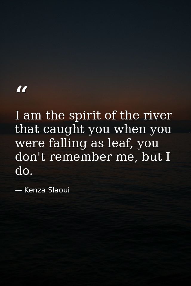 I am the spirit of the river that caught you when you were falling as leaf, you don't remember me, but I do. — Kenza Slaoui