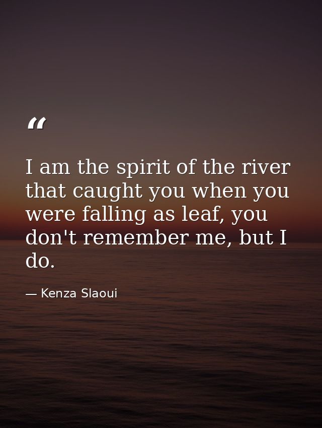 I am the spirit of the river that caught you when you were falling as leaf, you don't remember me, but I do. — Kenza Slaoui