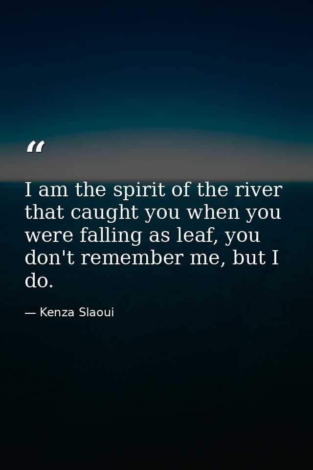 I am the spirit of the river that caught you when you were falling as leaf, you don't remember me, but I do. — Kenza Slaoui