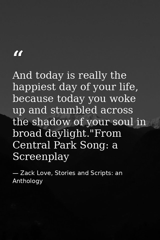 And today is really the happiest day of your life, because today you woke up and stumbled across the shadow of your soul — Zack Love, Stories and Scripts: an Anthology