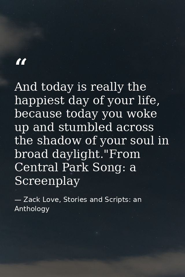 And today is really the happiest day of your life, because today you woke up and stumbled across the shadow of your soul — Zack Love, Stories and Scripts: an Anthology
