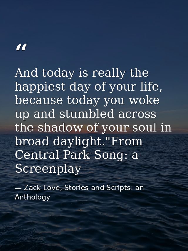 And today is really the happiest day of your life, because today you woke up and stumbled across the shadow of your soul — Zack Love, Stories and Scripts: an Anthology