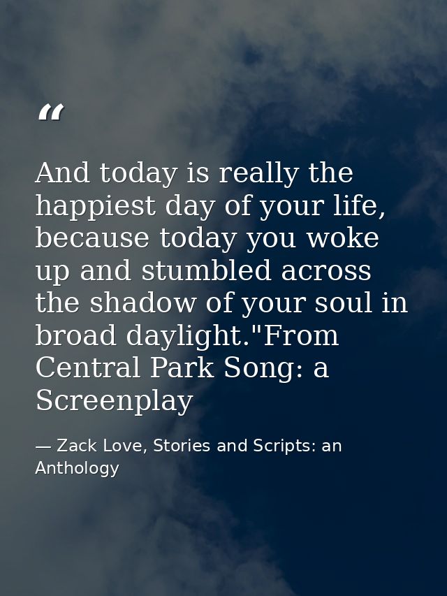 And today is really the happiest day of your life, because today you woke up and stumbled across the shadow of your soul — Zack Love, Stories and Scripts: an Anthology