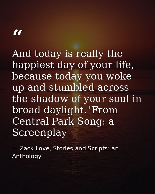 And today is really the happiest day of your life, because today you woke up and stumbled across the shadow of your soul — Zack Love, Stories and Scripts: an Anthology