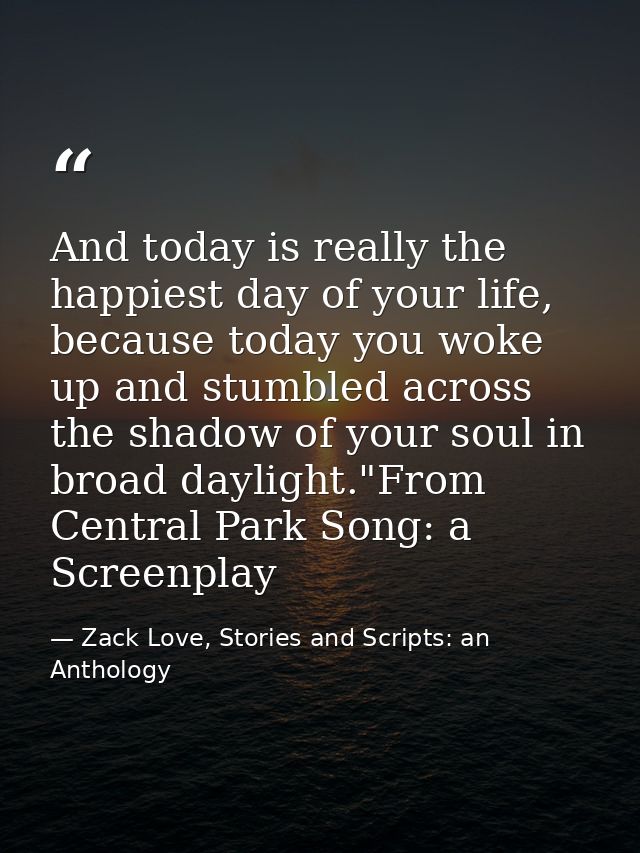 And today is really the happiest day of your life, because today you woke up and stumbled across the shadow of your soul — Zack Love, Stories and Scripts: an Anthology