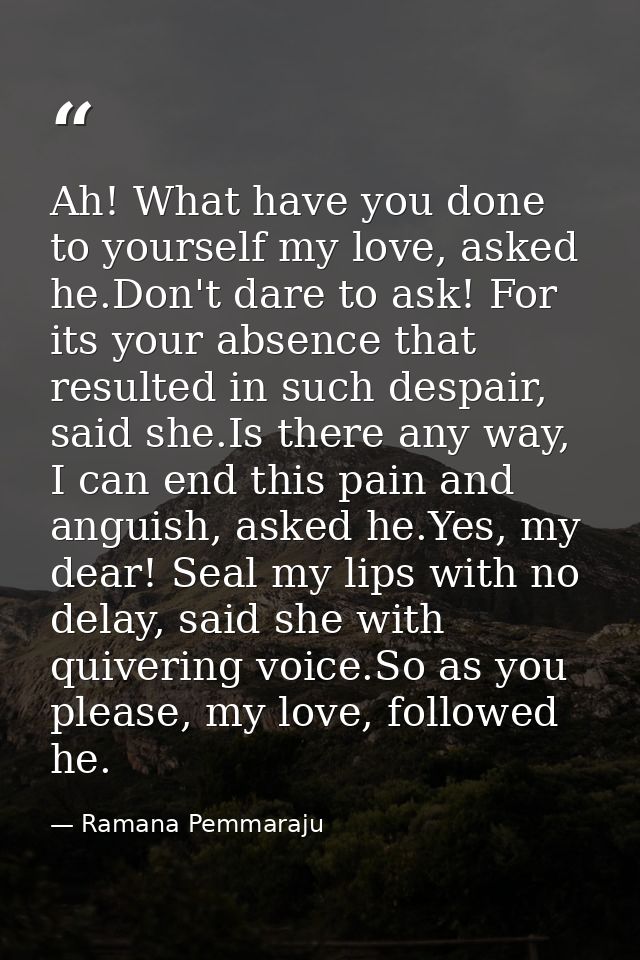 Ah! What have you done to yourself my love, asked he.Don't dare to ask! For its your absence that resulted in such despa — Ramana Pemmaraju