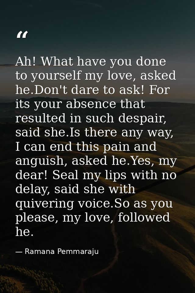 Ah! What have you done to yourself my love, asked he.Don't dare to ask! For its your absence that resulted in such despa — Ramana Pemmaraju