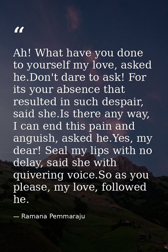 Ah! What have you done to yourself my love, asked he.Don't dare to ask! For its your absence that resulted in such despa — Ramana Pemmaraju