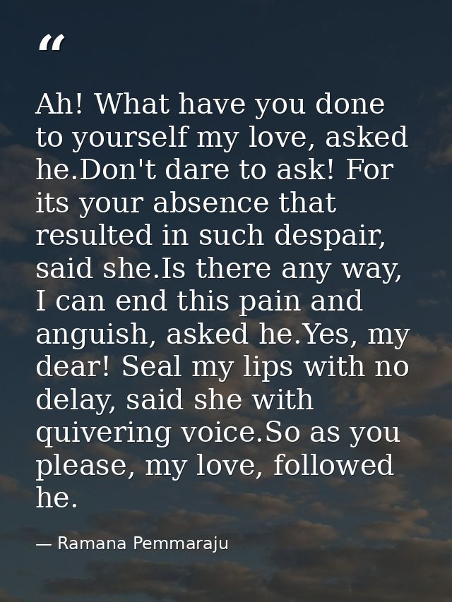 Ah! What have you done to yourself my love, asked he.Don't dare to ask! For its your absence that resulted in such despa — Ramana Pemmaraju