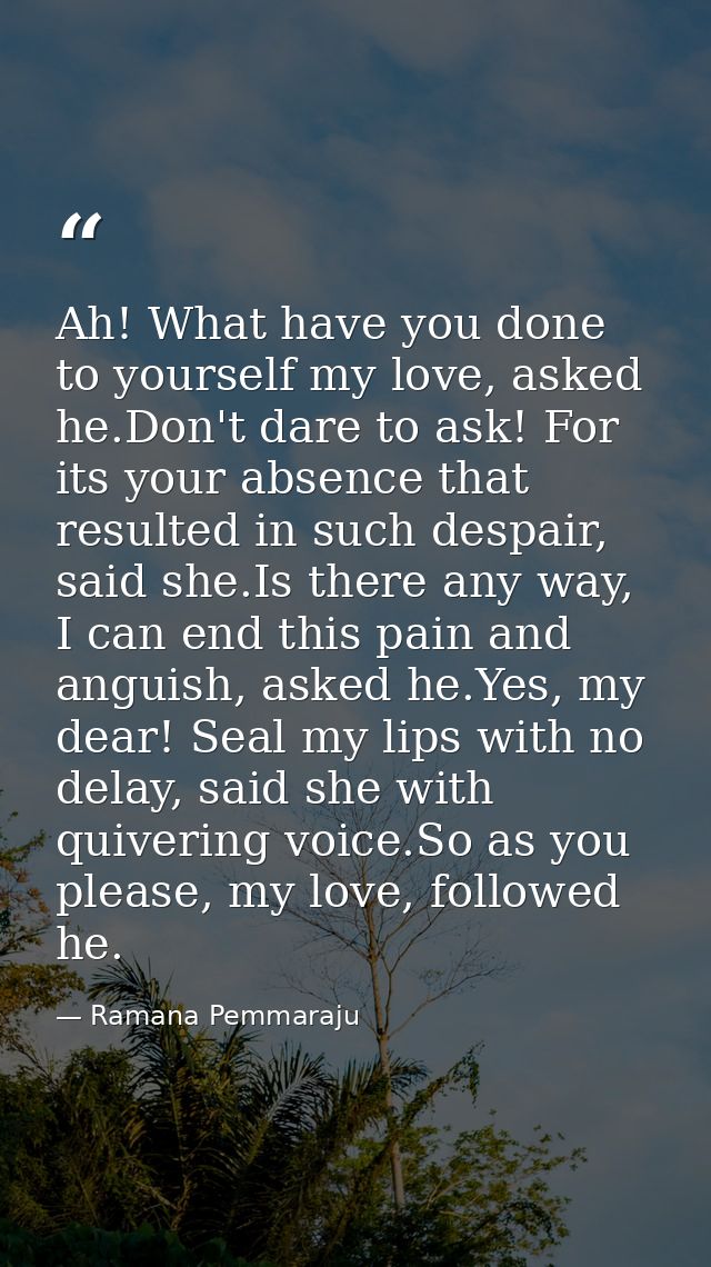 Ah! What have you done to yourself my love, asked he.Don't dare to ask! For its your absence that resulted in such despa — Ramana Pemmaraju