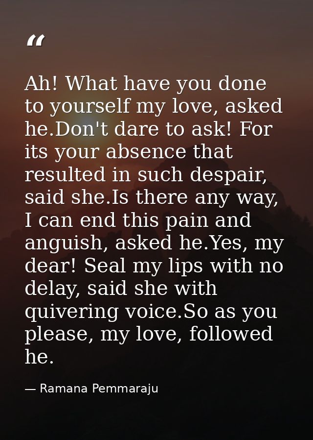 Ah! What have you done to yourself my love, asked he.Don't dare to ask! For its your absence that resulted in such despa — Ramana Pemmaraju