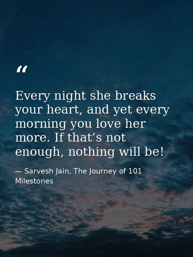 Every night she breaks your heart, and yet every morning you love her more. If that’s not enough, nothing will be! — Sarvesh Jain, The Journey of 101 Milestones