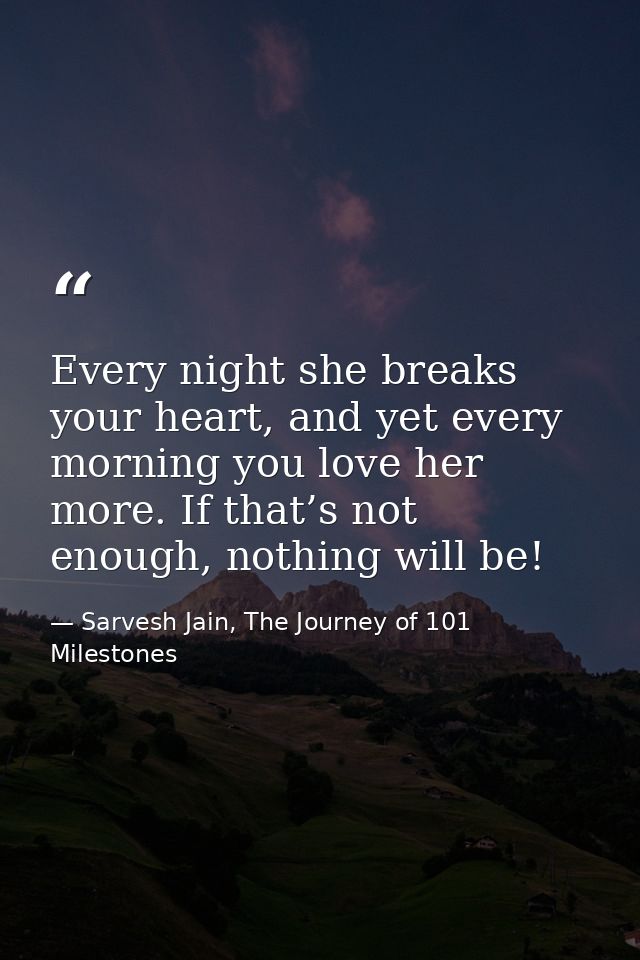 Every night she breaks your heart, and yet every morning you love her more. If that’s not enough, nothing will be! — Sarvesh Jain, The Journey of 101 Milestones
