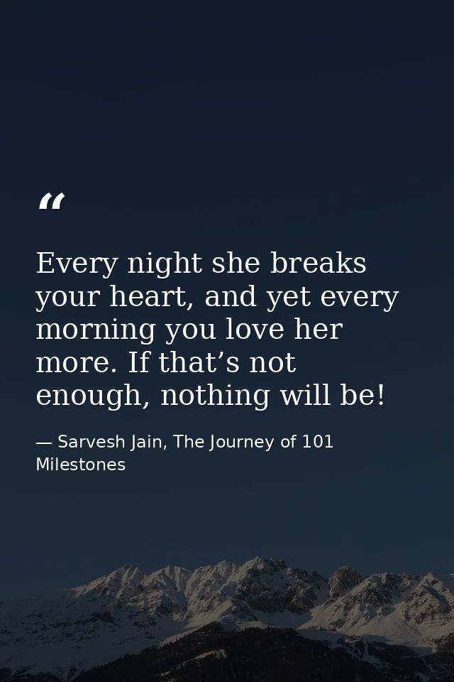 Every night she breaks your heart, and yet every morning you love her more. If that’s not enough, nothing will be! — Sarvesh Jain, The Journey of 101 Milestones