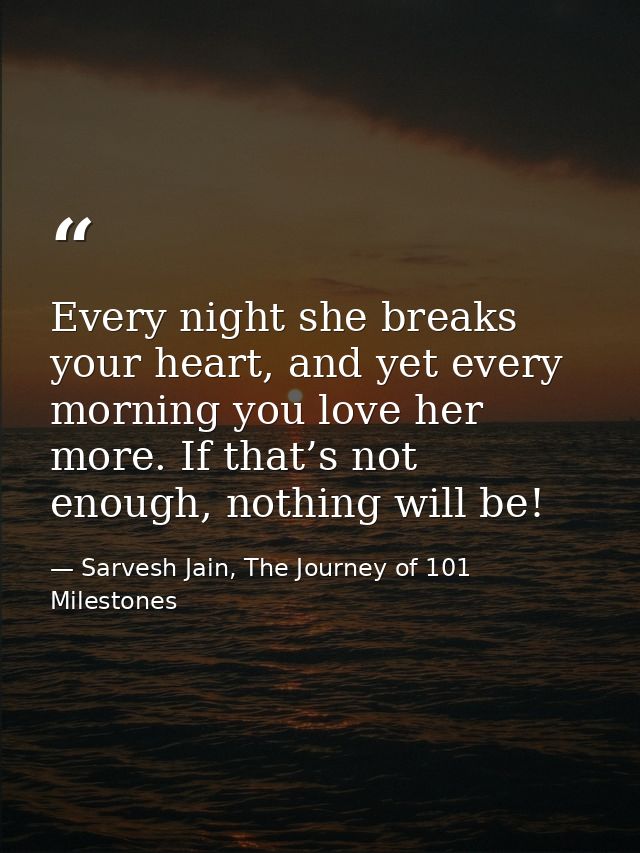 Every night she breaks your heart, and yet every morning you love her more. If that’s not enough, nothing will be! — Sarvesh Jain, The Journey of 101 Milestones