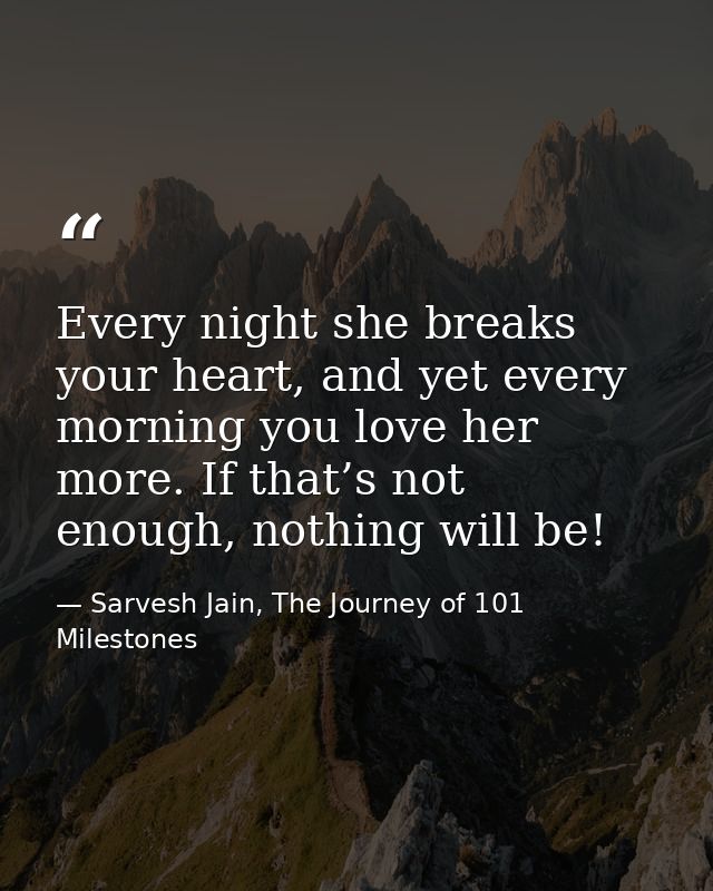 Every night she breaks your heart, and yet every morning you love her more. If that’s not enough, nothing will be! — Sarvesh Jain, The Journey of 101 Milestones