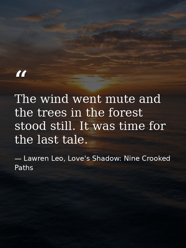 The wind went mute and the trees in the forest stood still. It was time for the last tale. — Lawren Leo, Love's Shadow: Nine Crooked Paths