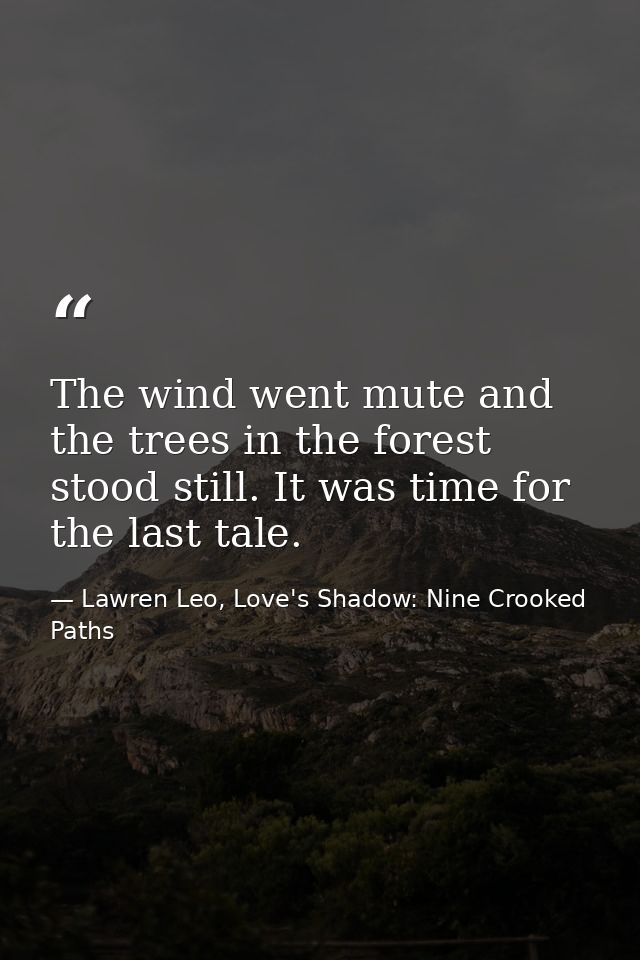 The wind went mute and the trees in the forest stood still. It was time for the last tale. — Lawren Leo, Love's Shadow: Nine Crooked Paths