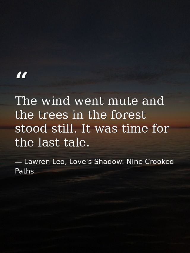 The wind went mute and the trees in the forest stood still. It was time for the last tale. — Lawren Leo, Love's Shadow: Nine Crooked Paths