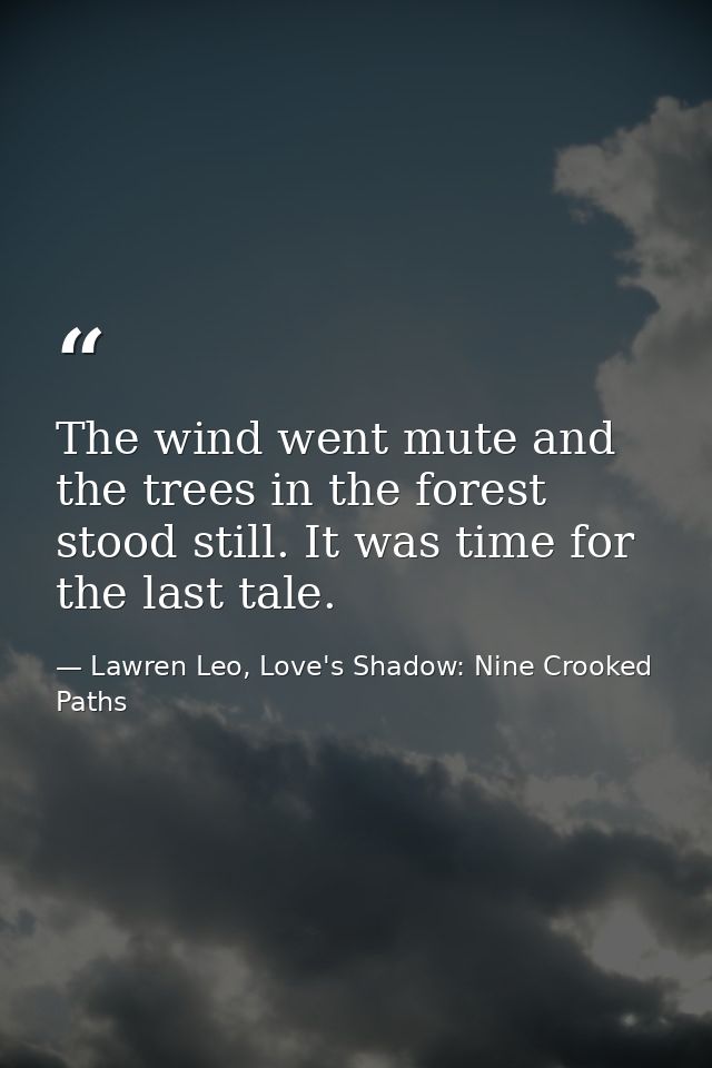 The wind went mute and the trees in the forest stood still. It was time for the last tale. — Lawren Leo, Love's Shadow: Nine Crooked Paths