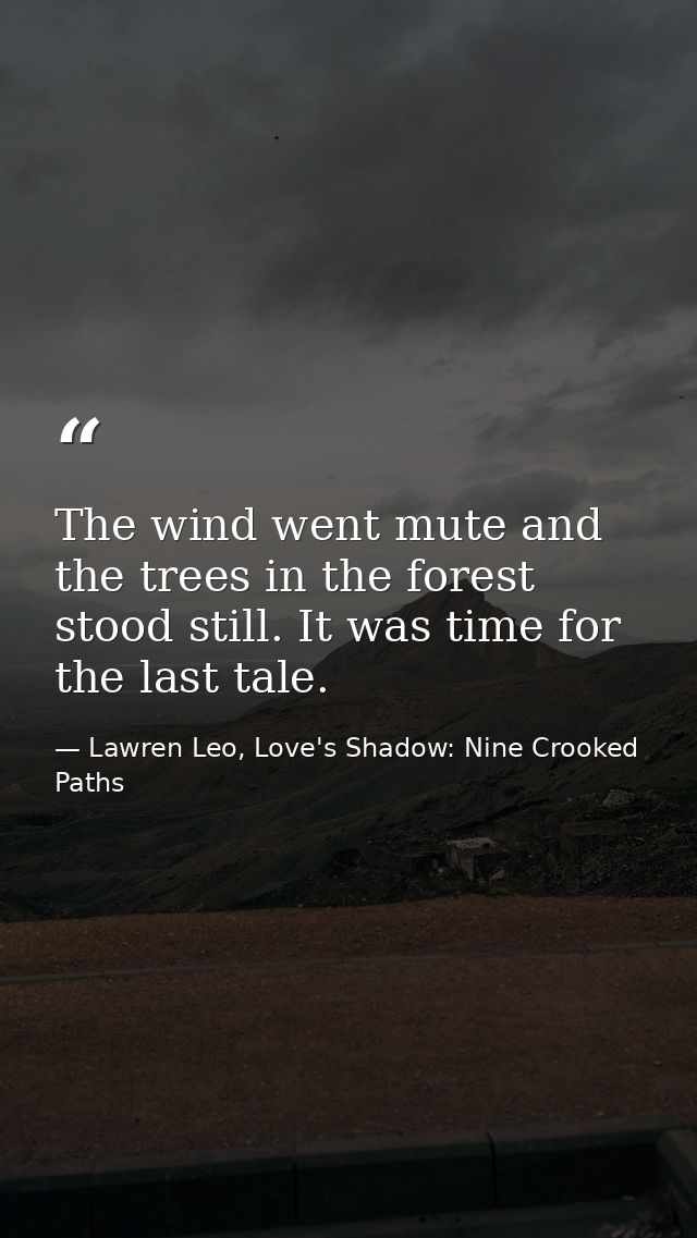 The wind went mute and the trees in the forest stood still. It was time for the last tale. — Lawren Leo, Love's Shadow: Nine Crooked Paths