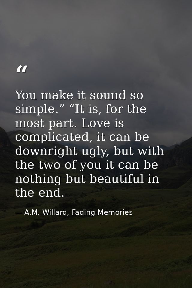 You make it sound so simple.” “It is, for the most part. Love is complicated, it can be downright ugly, but with the two — A.M. Willard, Fading Memories