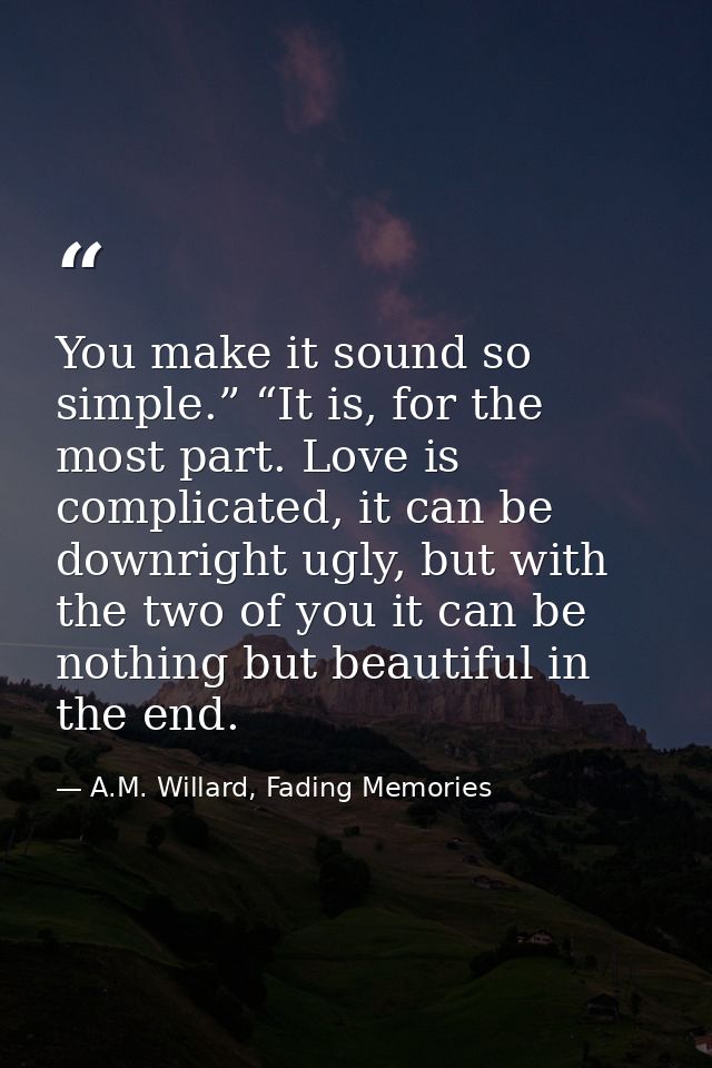 You make it sound so simple.” “It is, for the most part. Love is complicated, it can be downright ugly, but with the two — A.M. Willard, Fading Memories