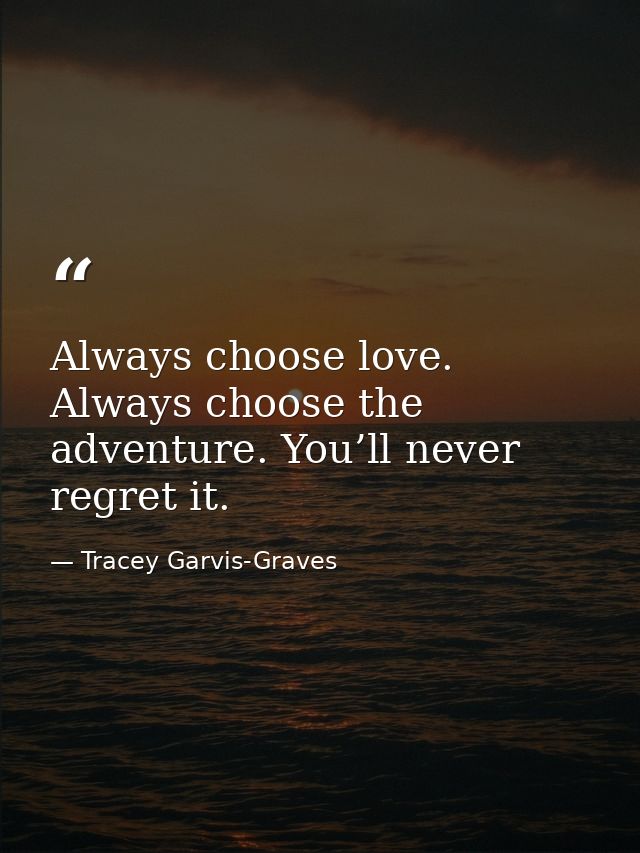 Always choose love. Always choose the adventure. You’ll never regret it. — Tracey Garvis-Graves
