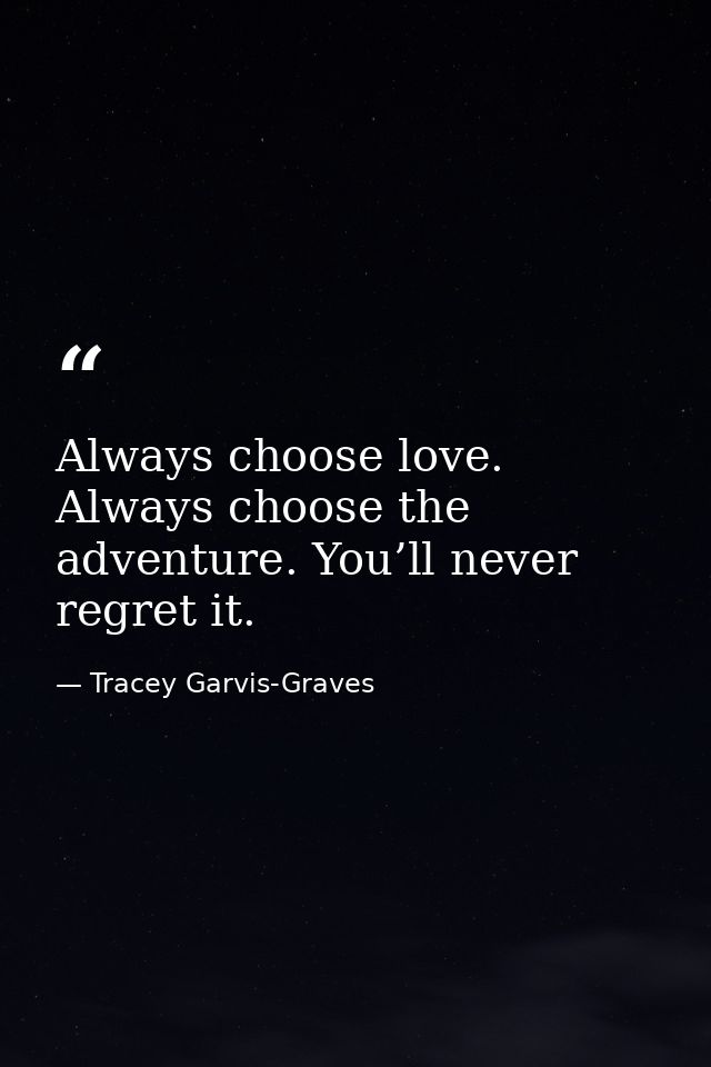 Always choose love. Always choose the adventure. You’ll never regret it. — Tracey Garvis-Graves