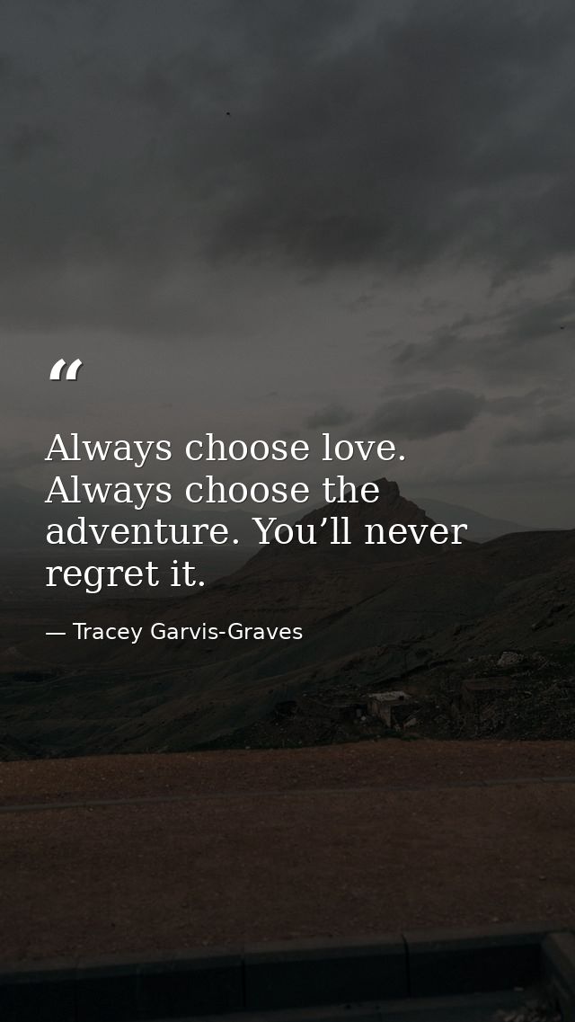 Always choose love. Always choose the adventure. You’ll never regret it. — Tracey Garvis-Graves