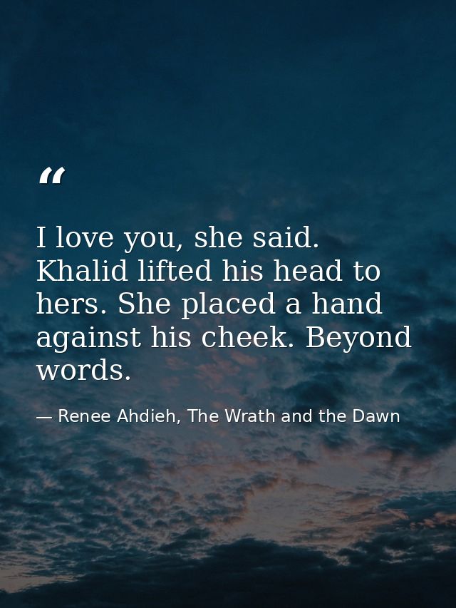 I love you, she said. Khalid lifted his head to hers. She placed a hand against his cheek. Beyond words. — Renee Ahdieh, The Wrath and the Dawn