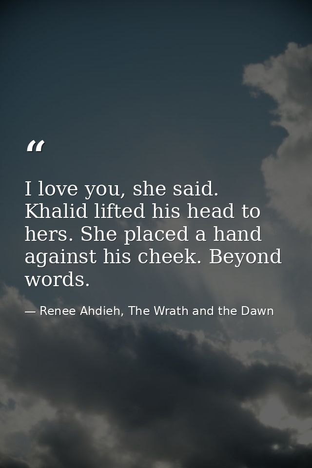 I love you, she said. Khalid lifted his head to hers. She placed a hand against his cheek. Beyond words. — Renee Ahdieh, The Wrath and the Dawn