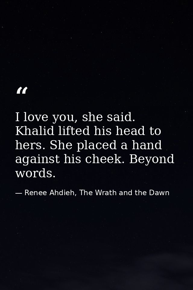 I love you, she said. Khalid lifted his head to hers. She placed a hand against his cheek. Beyond words. — Renee Ahdieh, The Wrath and the Dawn