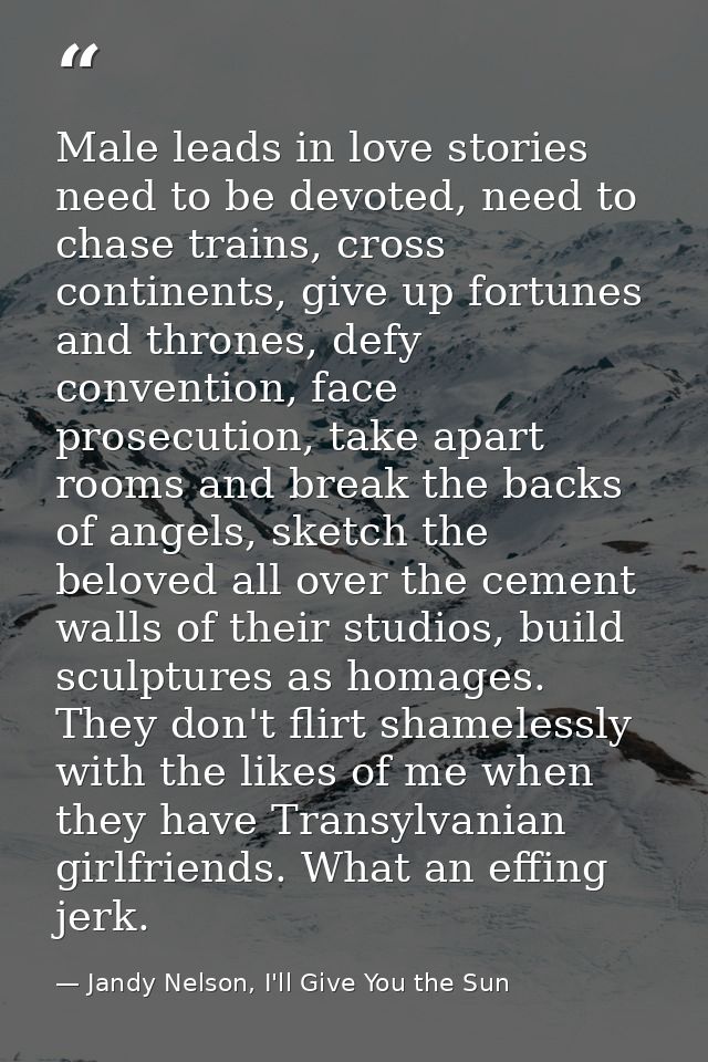 Male leads in love stories need to be devoted, need to chase trains, cross continents, give up fortunes and thrones, def — Jandy Nelson, I'll Give You the Sun